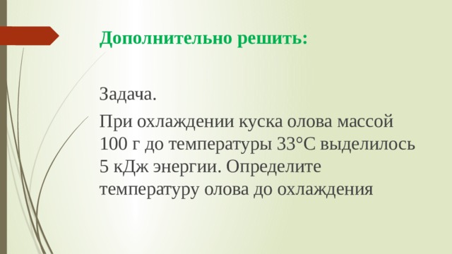 Дополнительно решить: Задача. При охлаждении куска олова массой 100 г до температуры 33°С выделилось 5 кДж энергии. Определите температуру олова до охлаждения 