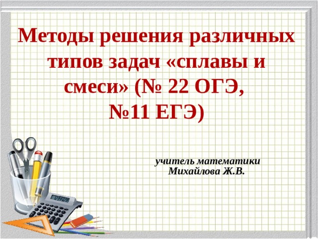 Методы решения различных типов задач «сплавы и смеси» (№ 22 ОГЭ,  №11 ЕГЭ)  учитель математики Михайлова Ж.В. 