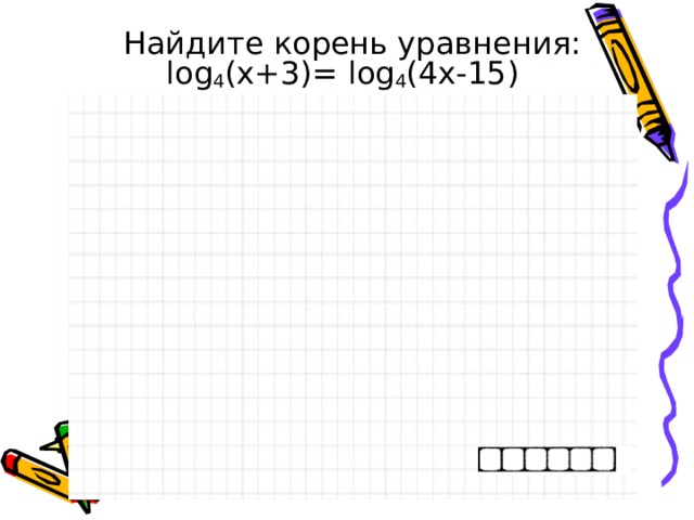  Найдите корень уравнения:  log 4 ( x +3)= log 4 (4 x -15) 