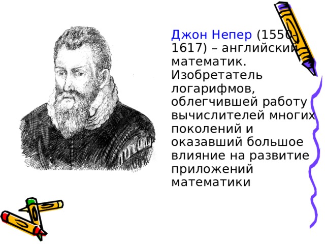  Джон Непер (1550-1617) – английский математик. Изобретатель логарифмов, облегчившей работу вычислителей многих поколений и оказавший большое влияние на развитие приложений математики 