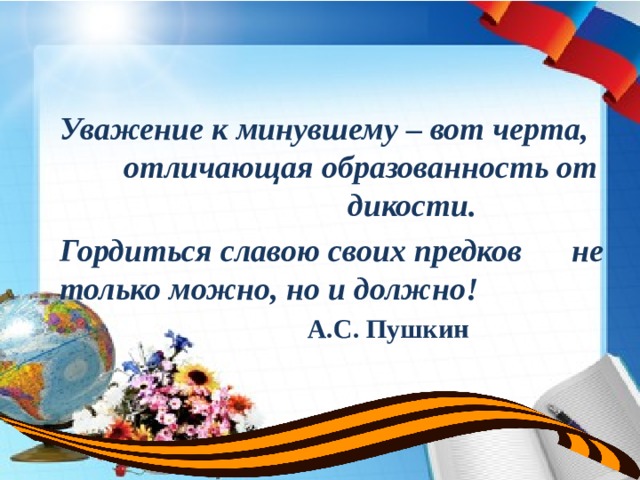 Уважение к минувшему – вот черта,  отличающая образованность от      дикости. Гордиться славою своих предков   не только можно, но и должно!       А.С. Пушкин  