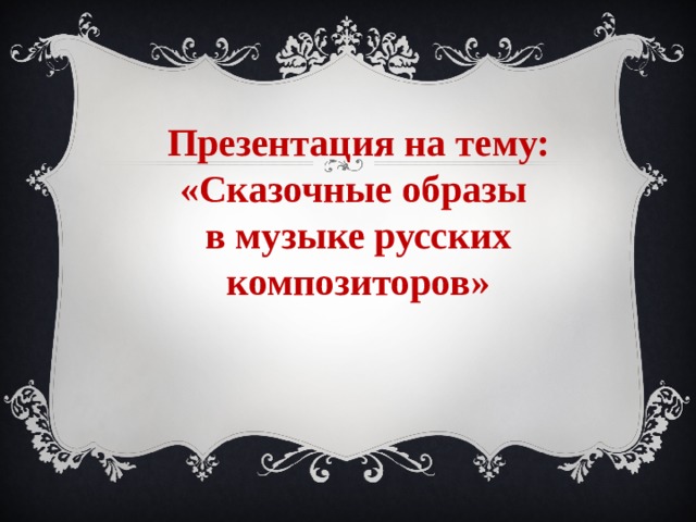 Презентация на тему: «Сказочные образы в музыке русских композиторов» 