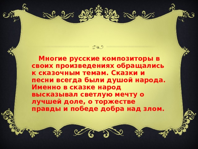  Многие русские композиторы в своих произведениях обращались к сказочным темам. Сказки и песни всегда были душой народа. Именно в сказке народ высказывал светлую мечту о лучшей доле, о торжестве правды и победе добра над злом. 