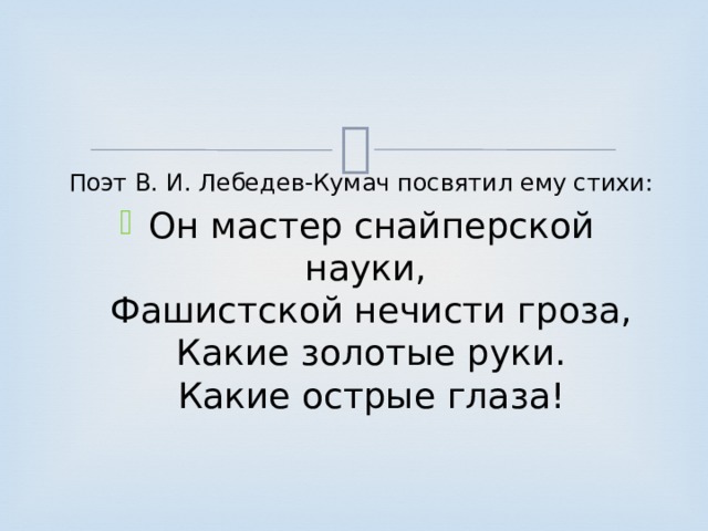  Поэт В. И. Лебедев-Кумач посвятил ему стихи: Он мастер снайперской науки,   Фашистской нечисти гроза,  Какие золотые руки.  Какие острые глаза! 