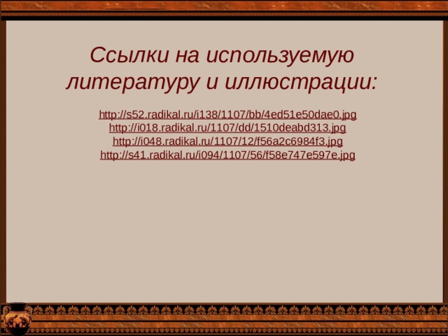 Ссылки на используемую литературу и иллюстрации: http://s52.radikal.ru/i138/1107/bb/4ed51e50dae0.jpg  http://i018.radikal.ru/1107/dd/1510deabd313.jpg  http://i048.radikal.ru/1107/12/f56a2c6984f3.jpg  http://s41.radikal.ru/i094/1107/56/f58e747e597e.jpg  