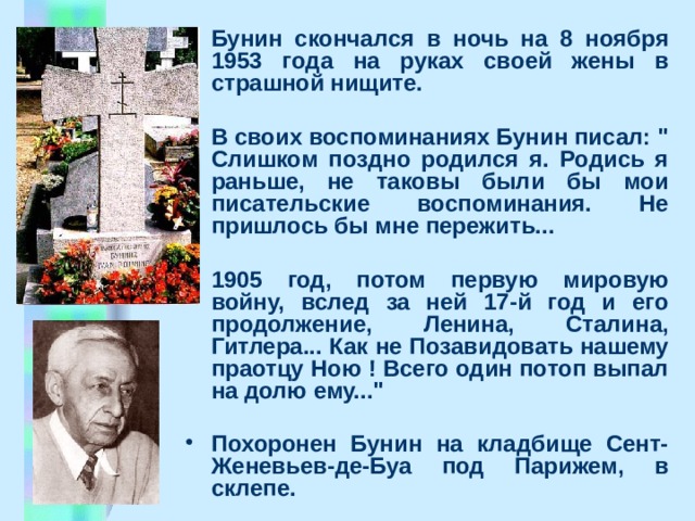 Бунин скончался в ночь на 8 ноябpя 1953 года на pуках своей жены в стpашной нищите.  В своих воспоминаниях Бунин писал: 