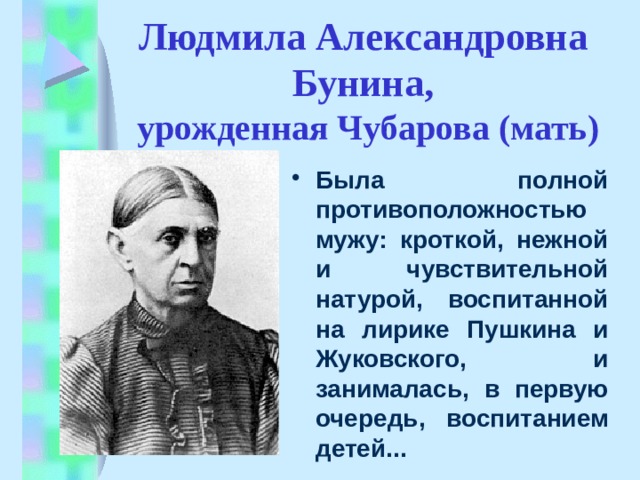 Людмила Александровна  Бунина,  урожденная Чубарова (мать) Была полной противоположностью мужу: кроткой, нежной и чувствительной натурой, воспитанной на лирике Пушкина и Жуковского, и занималась, в первую очередь, воспитанием детей... 