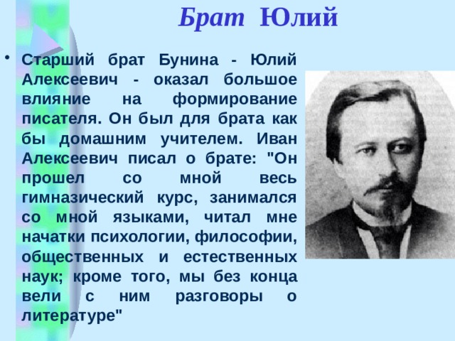 Брат Юлий  Старший брат Бунина - Юлий Алексеевич - оказал большое влияние на формирование писателя. Он был для брата как бы домашним учителем. Иван Алексеевич писал о брате: 