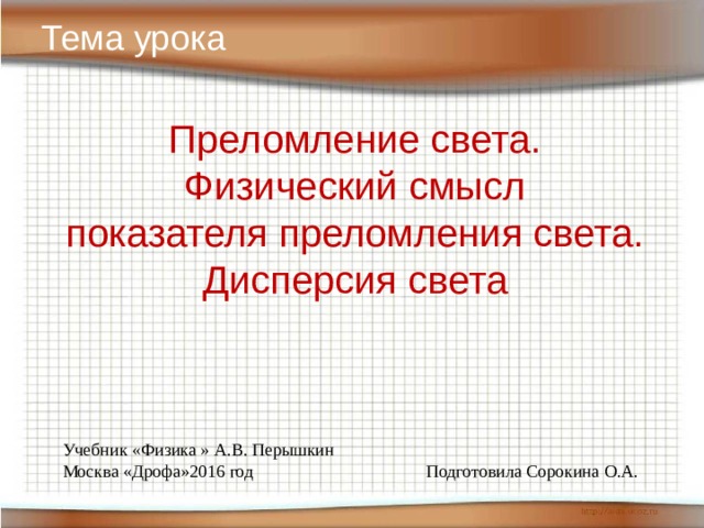 Тема урока Преломление света. Физический смысл показателя преломления света. Дисперсия света Учебник «Физика » А.В. Перышкин Москва «Дрофа»2016 год Подготовила Сорокина О.А. 