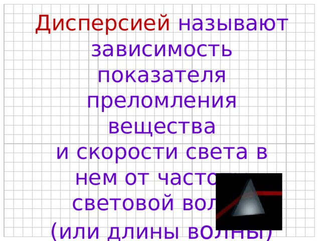 Дисперсией называют зависимость показателя преломления вещества и скорости света в нем от частоты световой волны (или длины в олны) 