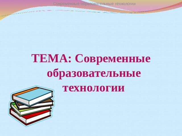 Современные образовательные технологии ТЕМА: Современные образовательные технологии    