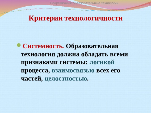 Современные образовательные технологии Критерии технологичности Системность. Образовательная технология должна обладать всеми признаками системы: логикой  процесса, взаимосвязью всех его частей, целостностью .    