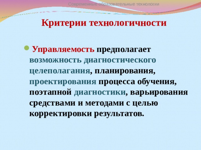 Критерии технологичности Современные образовательные технологии Управляемость предполагает возможность диагностического целеполагания , планирования, проектирования процесса обучения, поэтапной диагностики , варьирования средствами и методами с целью корректировки результатов.  