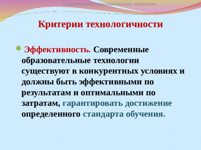 Современные образовательные технологии Критерии технологичности Эффективность. Современные образовательные технологии существуют в конкурентных условиях и должны быть эффективными по результатам и оптимальными по затратам, гарантировать достижение определенного стандарта обучения .  