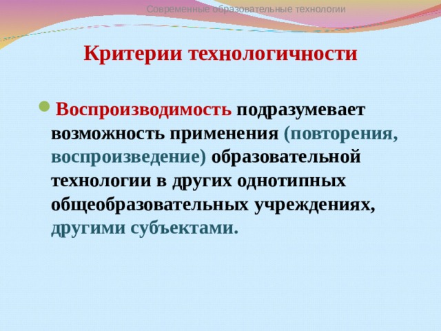 Современные образовательные технологии Критерии технологичности Воспроизводимость подразумевает возможность применения (повторения, воспроизведение) образовательной технологии в других однотипных общеобразовательных учреждениях, другими субъектами.  