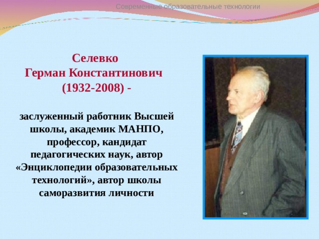 Современные образовательные технологии  Селевко Герман Константинович  (1932-2008)  -  заслуженный работник Высшей школы, академик МАНПО, профессор, кандидат педагогических наук, автор «Энциклопедии образовательных технологий», автор школы саморазвития личности 