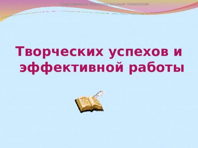 Современные образовательные технологии Творческих успехов и эффективной работы  