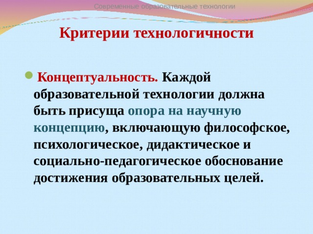 Современные образовательные технологии Критерии технологичности Концептуальность. Каждой образовательной технологии должна быть присуща опора на научную концепцию , включающую философское, психологическое, дидактическое и социально-педагогическое обоснование достижения образовательных целей. 