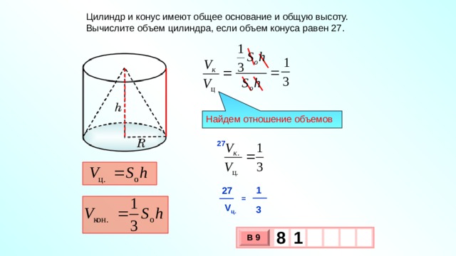 Цилиндр и конус имеют общее основание и общую высоту. Вычислите объем цилиндра, если объем конуса равен 27. Найдем отношение объемов 27 1 27 = V ц.  3 8  1 В 9 х 3 х 1 0 