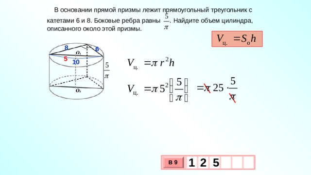  В основании прямой призмы лежит прямоугольный треугольник с катетами 6 и 8. Боковые ребра равны . Найдите объем цилиндра, описанного около этой призмы. 8 6 5 10 1 5 2 В 9 х 3 х 1 0 