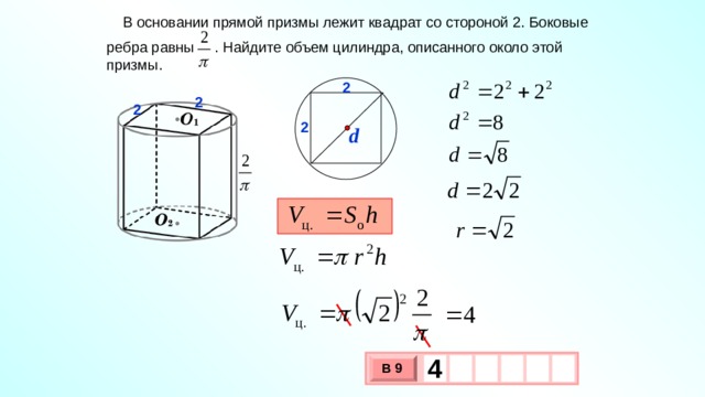  В основании прямой призмы лежит квадрат со стороной 2. Боковые ребра равны . Найдите объем цилиндра, описанного около этой призмы. 2 2 2 2 d 4   В 9 х 3 х 1 0 