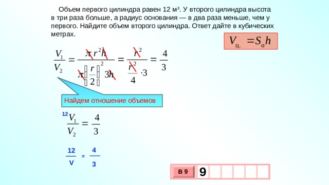  Объем первого цилиндра равен 12 м 3 . У второго цилиндра высота в три раза больше, а радиус основания — в два раза меньше, чем у первого. Найдите объем второго цилиндра. Ответ дайте в кубических метрах. Найдем отношение объемов 12 4 12 = V  3 9   В 9 х 3 х 1 0 