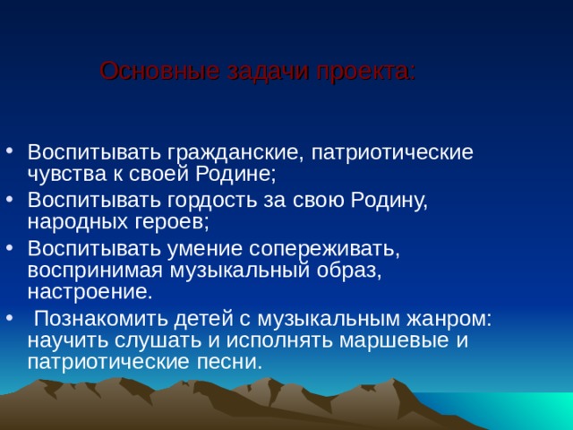 Основные задачи проекта: Воспитывать гражданские, патриотические чувства к своей Родине; Воспитывать гордость за свою Родину, народных героев; Воспитывать умение сопереживать, воспринимая музыкальный образ, настроение.  Познакомить детей с музыкальным жанром: научить слушать и исполнять маршевые и патриотические песни. 