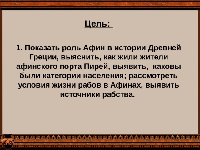 Цель:  1. Показать роль Афин в истории Древней Греции, выяснить, как жили жители афинского порта Пирей, выявить, каковы были категории населения; рассмотреть условия жизни рабов в Афинах, выявить источники рабства. 