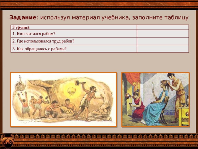 Задание : используя материал учебника, заполните таблицу 3 группа 1. Кто считался рабом? 2. Где использовался труд рабов? 3. Как обращались с рабами? 