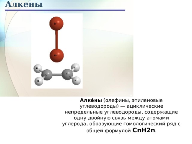 Алке́ны  (олефины, этиленовые углеводороды) — ациклические непредельные углеводороды, содержащие одну двойную связь между атомами углерода, образующие гомологический ряд с общей формулой CnH2n . 