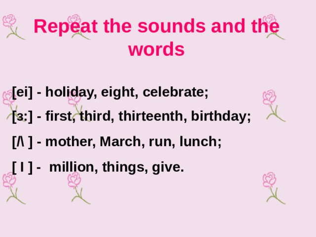Repeat the sounds and the words  [ei] - holiday, eight, celebrate;  [ з: ] - first, third, thirteenth, birthday;  [ /\ ] - mother, March, run, lunch ;  [ I ] -  million, things, give .   