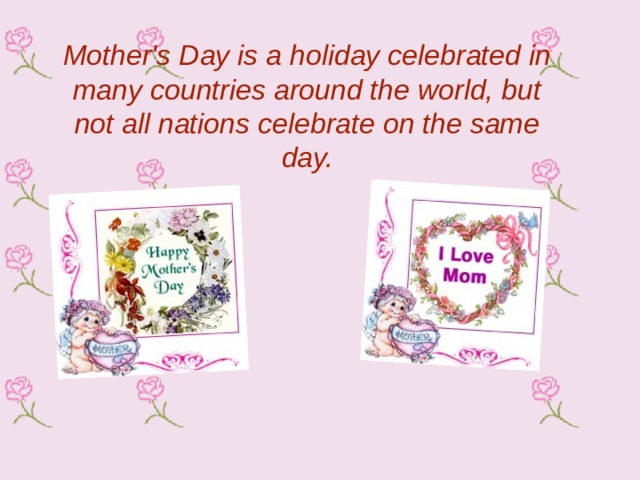 Mother's Day is a holiday celebrated in many countries around the world, but not all nations celebrate on the same day.   