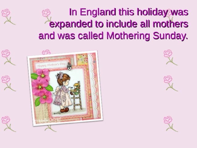 In England this holiday was expanded to include all mothers and was called Mothering Sunday. 