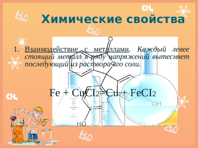 Химические свойства Взаимодействие с металлами . Каждый левее стоящий металл в ряду напряжений вытесняет последующий из раствора его соли.    Fe + CuCI 2 =Cu + FeCI 2   