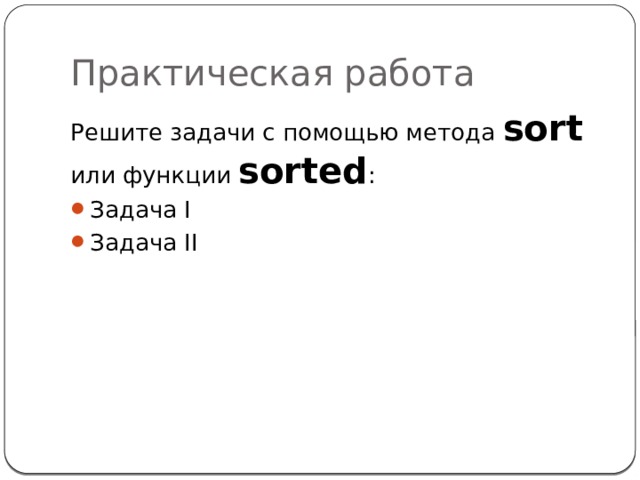 Практическая работа Решите задачи с помощью метода sort  или функции sorted : Задача I Задача II  