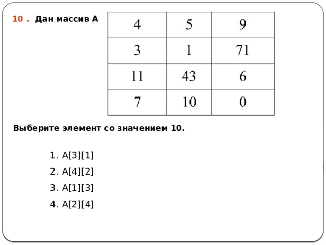 10 . Дан массив А Выберите элемент со значением 10. А[3][1] А[4][2] А[1][3] А[2][4] 
