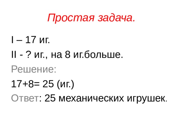 Простая задача. I – 17 иг. II - ? иг., на 8 иг.больше. Решение: 17+8= 25 (иг.) Ответ : 25 механических игрушек . 