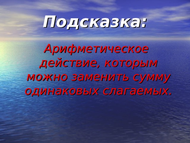 Подсказка:  Арифметическое действие, которым можно заменить сумму одинаковых слагаемых.  