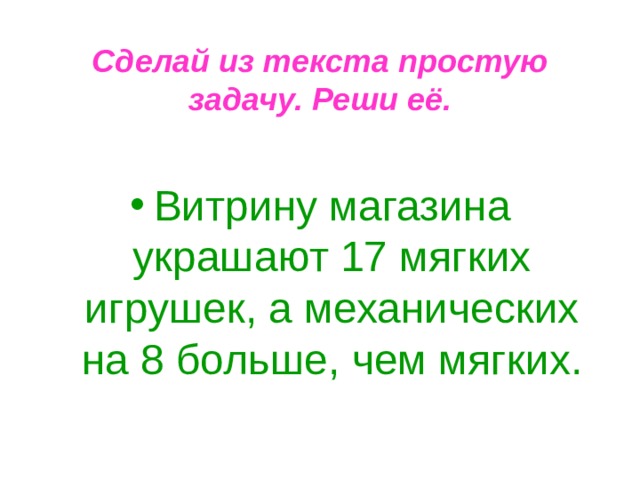  Сделай из текста простую задачу. Реши её. Витрину магазина украшают 17 мягких игрушек, а механических на 8 больше, чем мягких. 