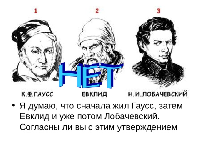 Я думаю, что сначала жил Гаусс, затем Евклид и уже потом Лобачевский. Согласны ли вы с этим утверждением 