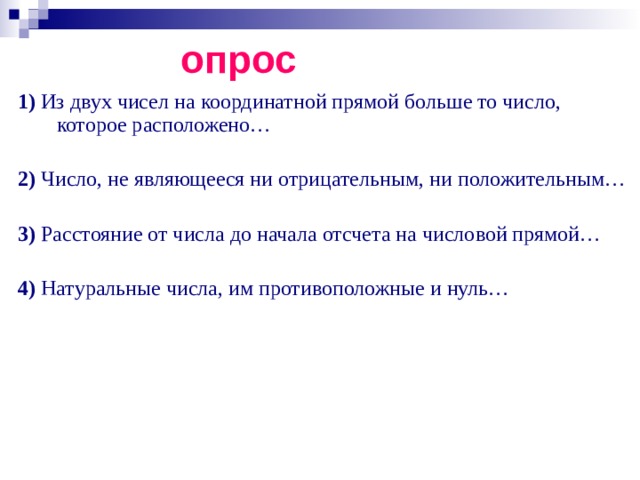 опрос 1) Из двух чисел на координатной прямой больше то число, которое расположено… 2) Число, не являющееся ни отрицательным, ни положительным… 3) Расстояние от числа до начала отсчета на числовой прямой… 4) Натуральные числа, им противоположные и нуль… 