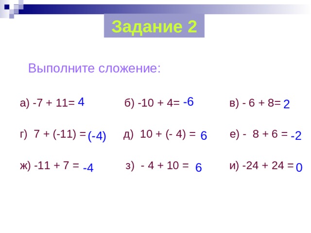 Задание 2  Выполните сложение:  а) -7 + 11= б) -10 + 4= в) - 6 + 8=  г) 7 + (-11) = д) 10 + (- 4) = е) - 8 + 6 =  ж) -11 + 7 = з) - 4 + 10 = и) -24 + 24 = -6 4 2 (-4) 6 -2 0 6 -4 