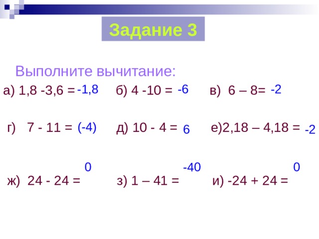 Задание 3  Выполните вычитание: а) 1,8 -3,6 = б) 4 -10 = в) 6 – 8=  г) 7 - 11 = д) 10 - 4 = е)2,18 – 4,18 =  ж) 24 - 24 = з) 1 – 41 = и) -24 + 24 = -2 -1,8 -6 (-4) 6 -2 0 -40 0 