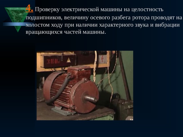 4.  Проверку электрической машины на целостность подшипников, величину осевого разбега ротора проводят на холостом ходу при наличии характерного звука и вибрации вращающихся частей машины. 