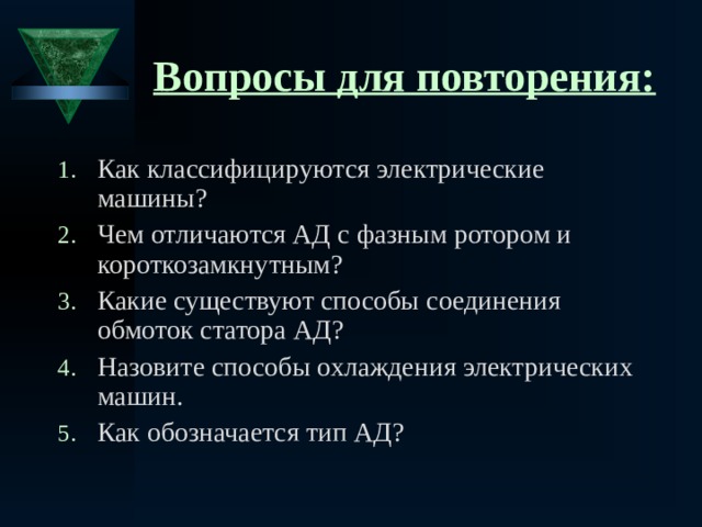 Вопросы для повторения: Как классифицируются электрические машины? Чем отличаются АД с фазным ротором и короткозамкнутным? Какие существуют способы соединения обмоток статора АД? Назовите способы охлаждения электрических машин. Как обозначается тип АД? 