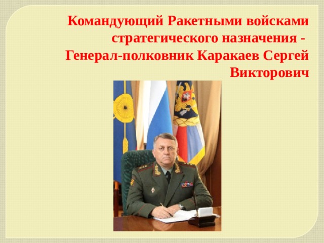 Командующий Ракетными войсками стратегического назначения -  Генерал-полковник Каракаев Сергей Викторович  