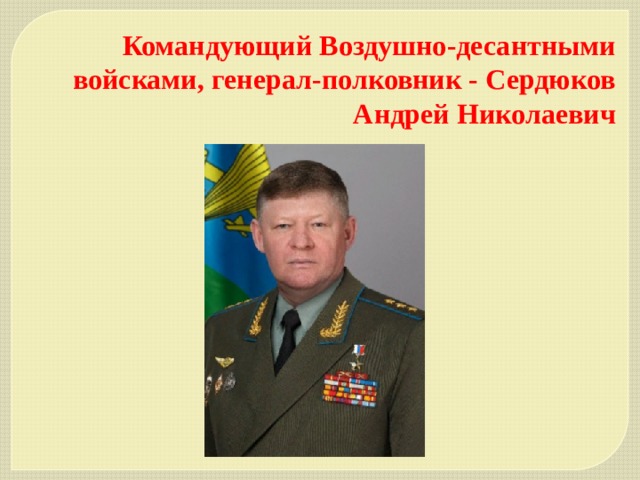 Командующий Воздушно-десантными войсками, генерал-полковник - Сердюков Андрей Николаевич  