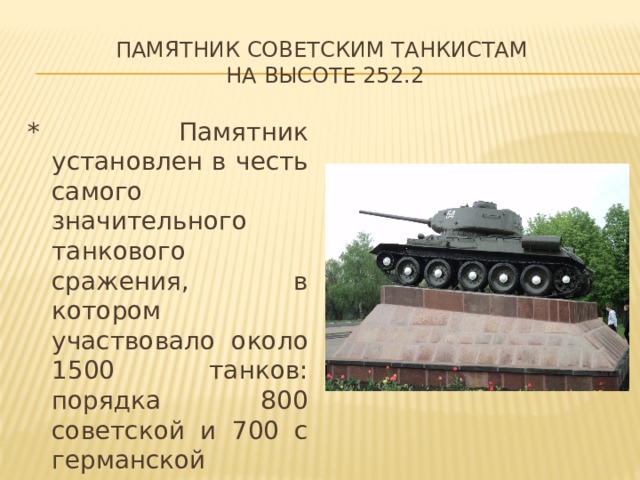 Памятник советским танкистам  на высоте 252.2 * Памятник установлен в честь самого значительного танкового сражения, в котором участвовало около 1500 танков: порядка 800 советской и 700 с германской стороны. 