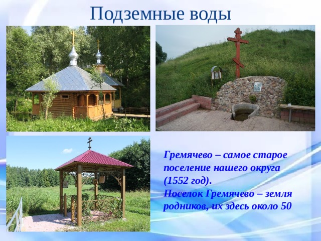 Подземные воды  Гремячево – самое старое поселение нашего округа (1552 год). Поселок Гремячево – земля родников, их здесь около 50 