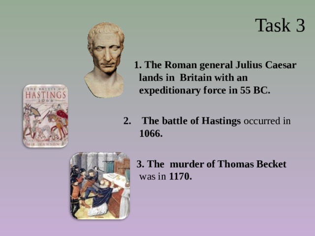 Task 3  1. The Roman general Julius Caesar lands in Britain with an expeditionary force in 55 BC.  The battle of Hastings occurred in 1066.   3. The murder of Thomas Becket was in 1170. 